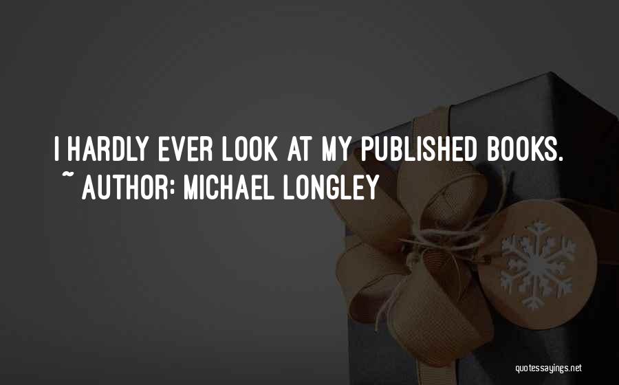 Michael Longley Quotes: I Hardly Ever Look At My Published Books.