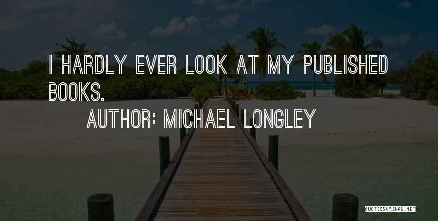 Michael Longley Quotes: I Hardly Ever Look At My Published Books.