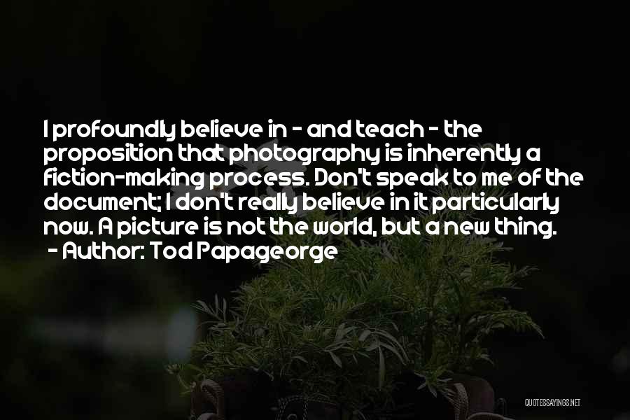 Tod Papageorge Quotes: I Profoundly Believe In - And Teach - The Proposition That Photography Is Inherently A Fiction-making Process. Don't Speak To