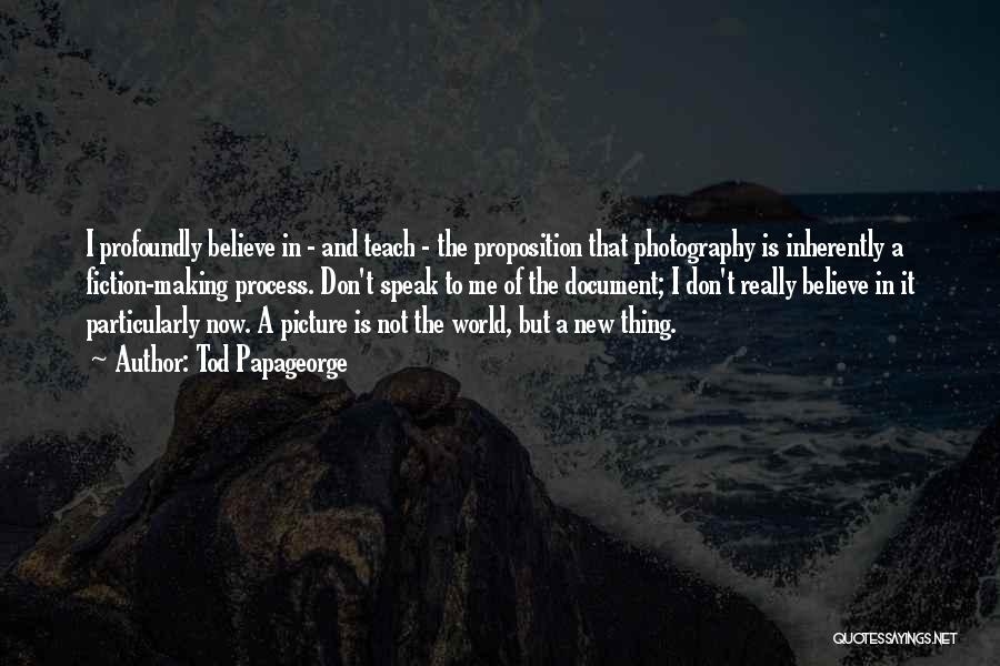 Tod Papageorge Quotes: I Profoundly Believe In - And Teach - The Proposition That Photography Is Inherently A Fiction-making Process. Don't Speak To