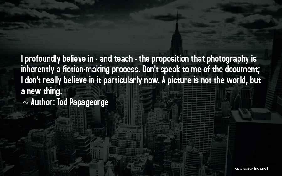 Tod Papageorge Quotes: I Profoundly Believe In - And Teach - The Proposition That Photography Is Inherently A Fiction-making Process. Don't Speak To