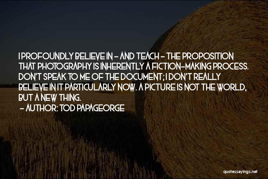 Tod Papageorge Quotes: I Profoundly Believe In - And Teach - The Proposition That Photography Is Inherently A Fiction-making Process. Don't Speak To