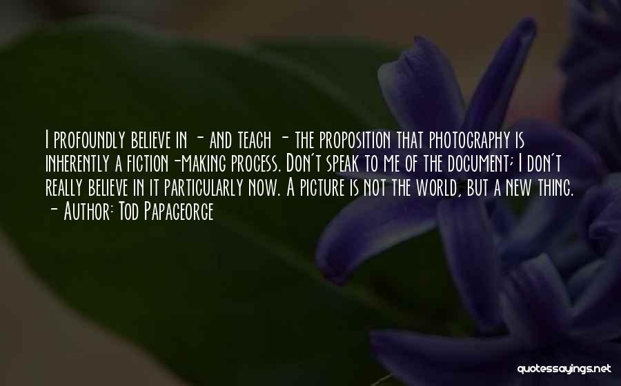 Tod Papageorge Quotes: I Profoundly Believe In - And Teach - The Proposition That Photography Is Inherently A Fiction-making Process. Don't Speak To