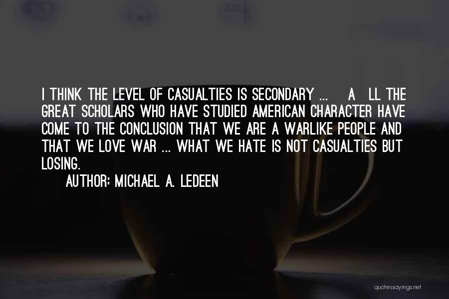 Michael A. Ledeen Quotes: I Think The Level Of Casualties Is Secondary ... [a]ll The Great Scholars Who Have Studied American Character Have Come