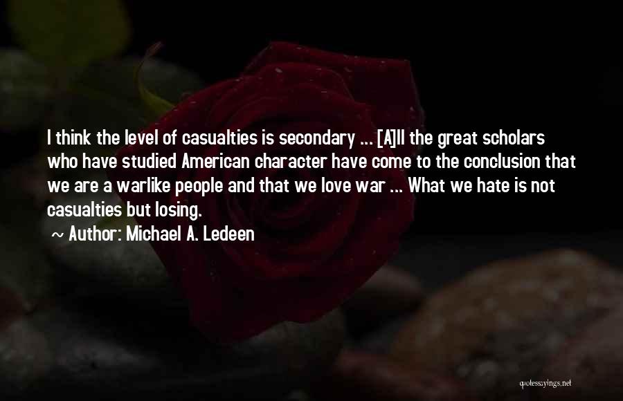Michael A. Ledeen Quotes: I Think The Level Of Casualties Is Secondary ... [a]ll The Great Scholars Who Have Studied American Character Have Come