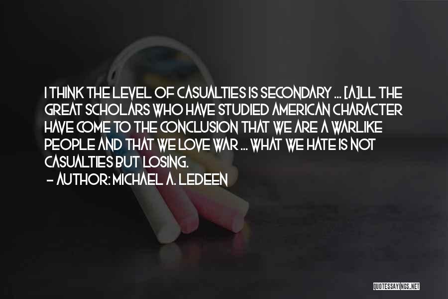 Michael A. Ledeen Quotes: I Think The Level Of Casualties Is Secondary ... [a]ll The Great Scholars Who Have Studied American Character Have Come
