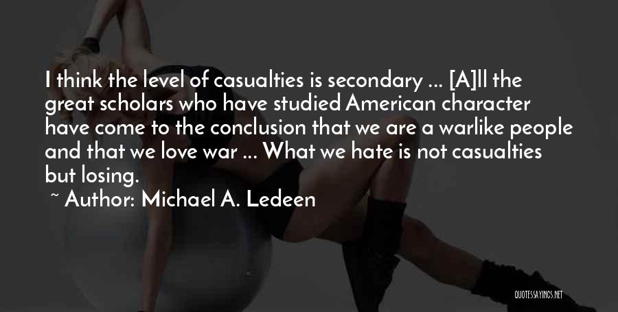 Michael A. Ledeen Quotes: I Think The Level Of Casualties Is Secondary ... [a]ll The Great Scholars Who Have Studied American Character Have Come