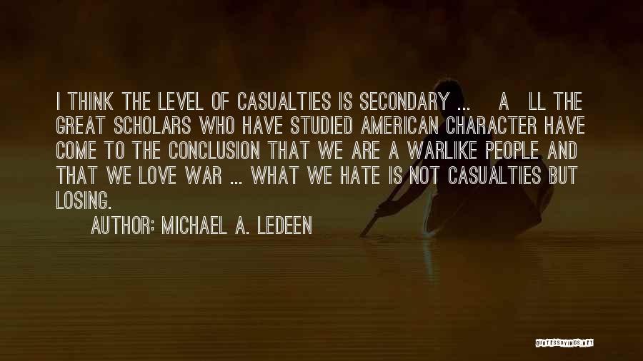 Michael A. Ledeen Quotes: I Think The Level Of Casualties Is Secondary ... [a]ll The Great Scholars Who Have Studied American Character Have Come