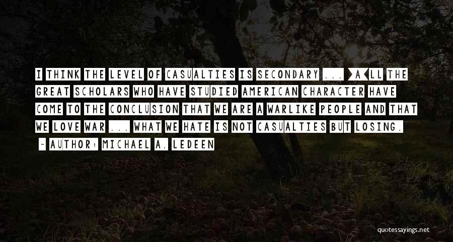 Michael A. Ledeen Quotes: I Think The Level Of Casualties Is Secondary ... [a]ll The Great Scholars Who Have Studied American Character Have Come