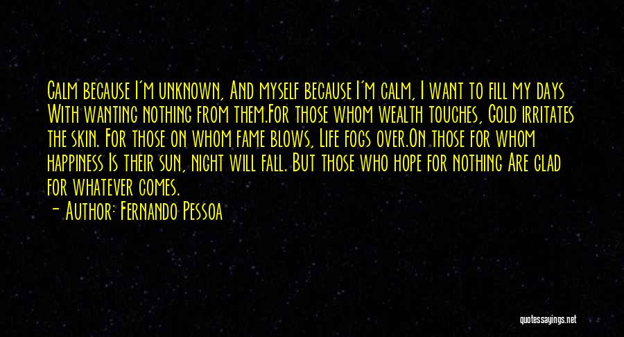 Fernando Pessoa Quotes: Calm Because I'm Unknown, And Myself Because I'm Calm, I Want To Fill My Days With Wanting Nothing From Them.for