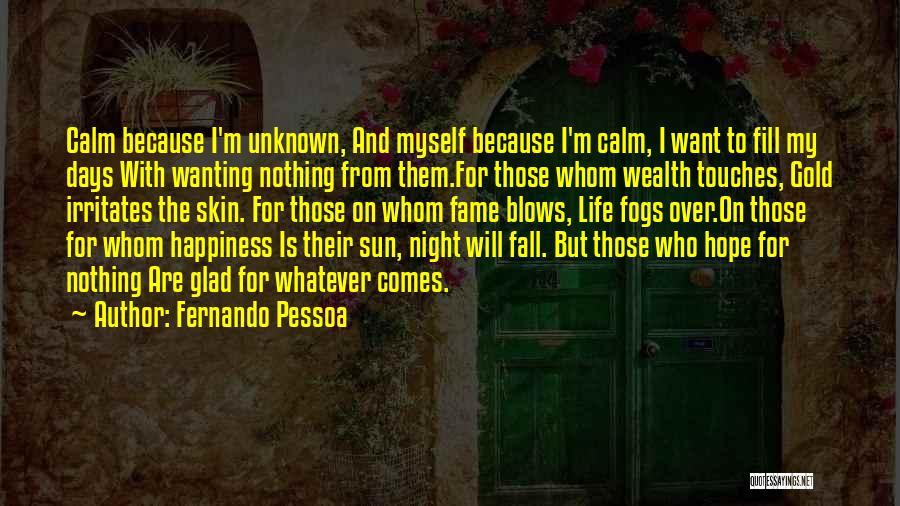 Fernando Pessoa Quotes: Calm Because I'm Unknown, And Myself Because I'm Calm, I Want To Fill My Days With Wanting Nothing From Them.for