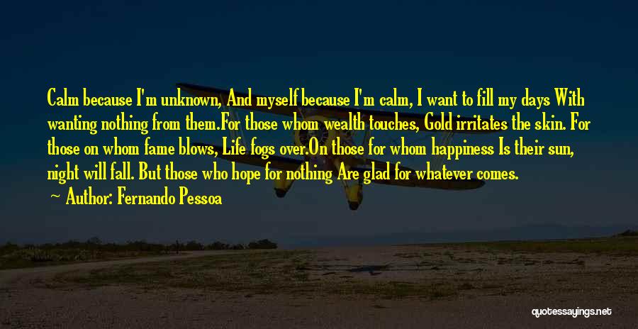 Fernando Pessoa Quotes: Calm Because I'm Unknown, And Myself Because I'm Calm, I Want To Fill My Days With Wanting Nothing From Them.for