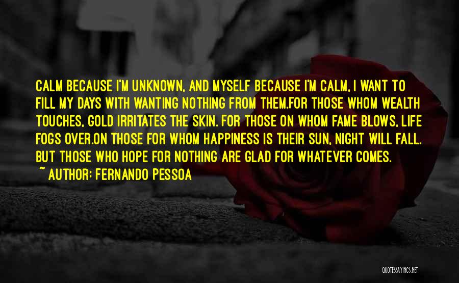 Fernando Pessoa Quotes: Calm Because I'm Unknown, And Myself Because I'm Calm, I Want To Fill My Days With Wanting Nothing From Them.for