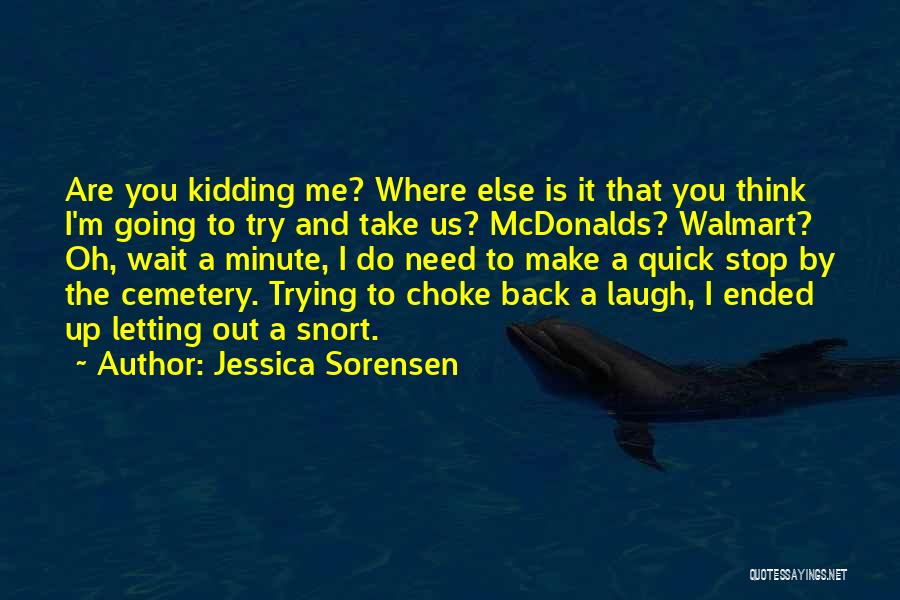 Jessica Sorensen Quotes: Are You Kidding Me? Where Else Is It That You Think I'm Going To Try And Take Us? Mcdonalds? Walmart?