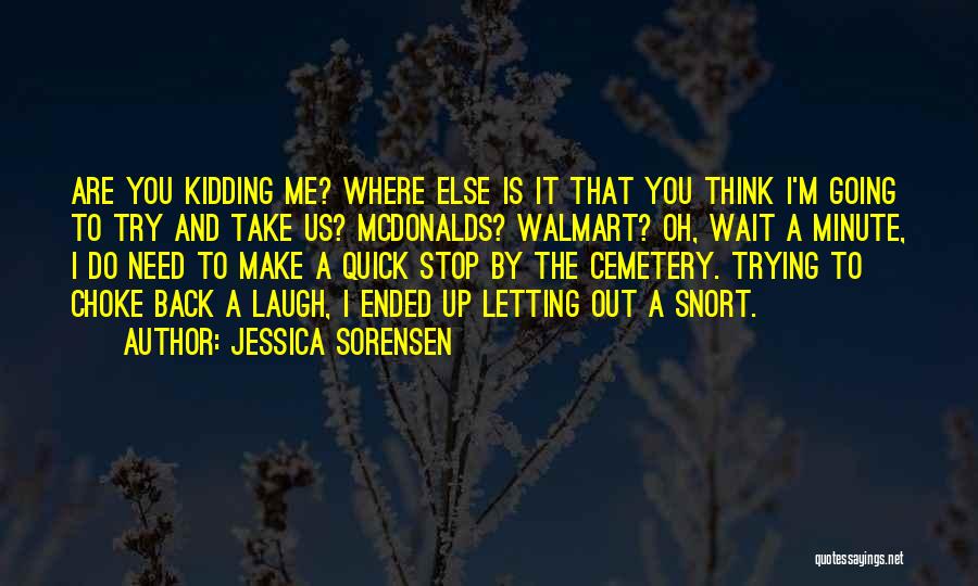 Jessica Sorensen Quotes: Are You Kidding Me? Where Else Is It That You Think I'm Going To Try And Take Us? Mcdonalds? Walmart?