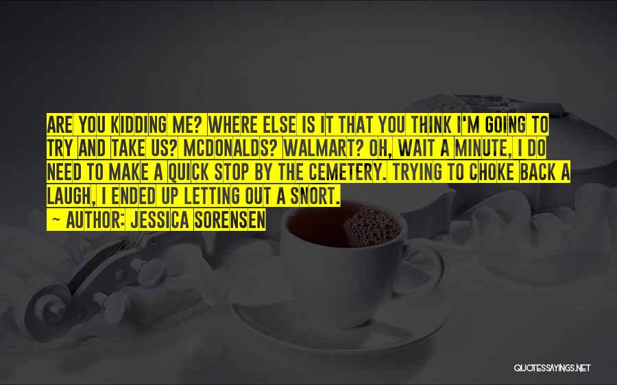 Jessica Sorensen Quotes: Are You Kidding Me? Where Else Is It That You Think I'm Going To Try And Take Us? Mcdonalds? Walmart?