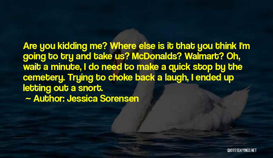 Jessica Sorensen Quotes: Are You Kidding Me? Where Else Is It That You Think I'm Going To Try And Take Us? Mcdonalds? Walmart?