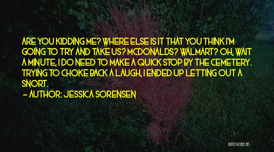 Jessica Sorensen Quotes: Are You Kidding Me? Where Else Is It That You Think I'm Going To Try And Take Us? Mcdonalds? Walmart?