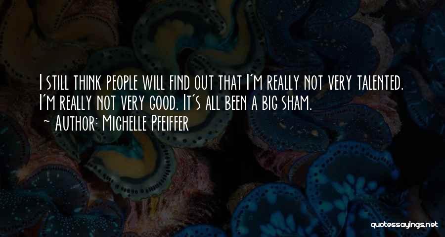 Michelle Pfeiffer Quotes: I Still Think People Will Find Out That I'm Really Not Very Talented. I'm Really Not Very Good. It's All