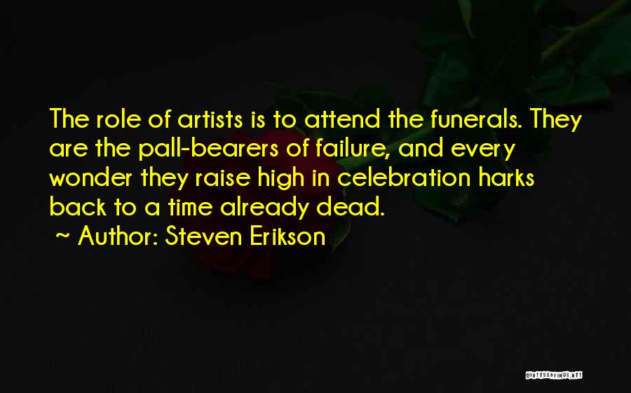 Steven Erikson Quotes: The Role Of Artists Is To Attend The Funerals. They Are The Pall-bearers Of Failure, And Every Wonder They Raise