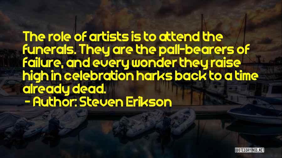 Steven Erikson Quotes: The Role Of Artists Is To Attend The Funerals. They Are The Pall-bearers Of Failure, And Every Wonder They Raise