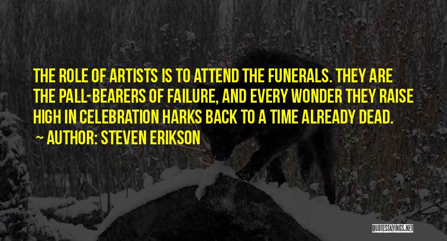 Steven Erikson Quotes: The Role Of Artists Is To Attend The Funerals. They Are The Pall-bearers Of Failure, And Every Wonder They Raise