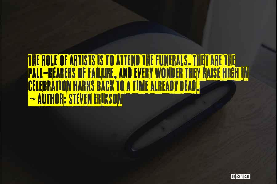 Steven Erikson Quotes: The Role Of Artists Is To Attend The Funerals. They Are The Pall-bearers Of Failure, And Every Wonder They Raise