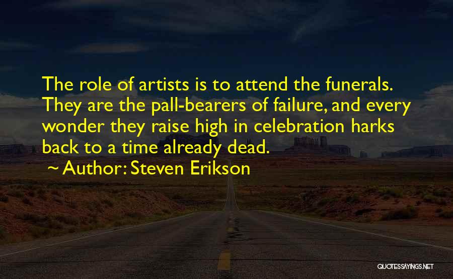 Steven Erikson Quotes: The Role Of Artists Is To Attend The Funerals. They Are The Pall-bearers Of Failure, And Every Wonder They Raise