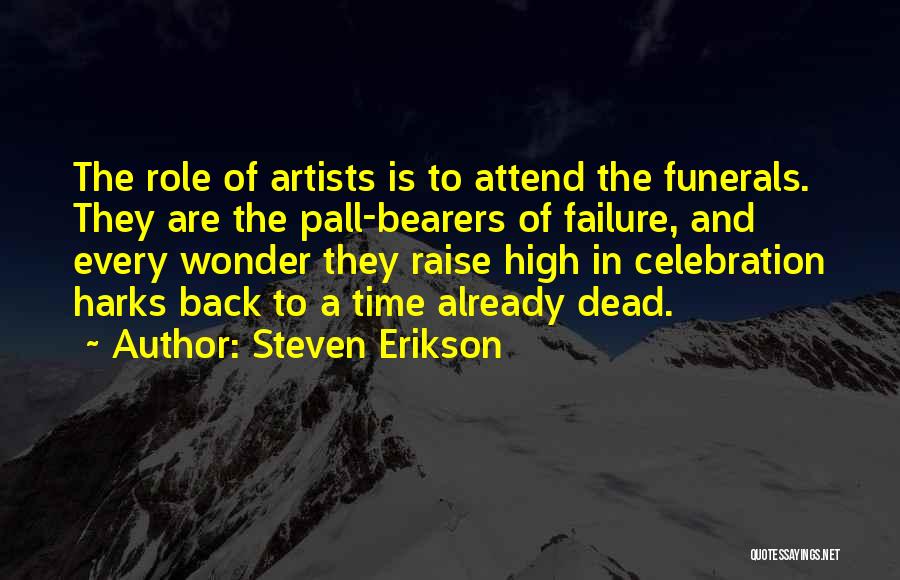 Steven Erikson Quotes: The Role Of Artists Is To Attend The Funerals. They Are The Pall-bearers Of Failure, And Every Wonder They Raise