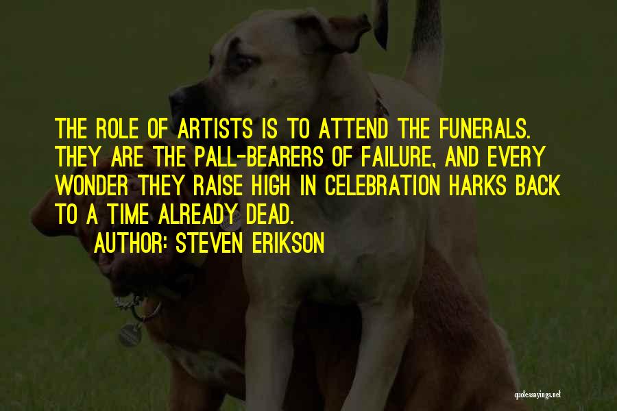 Steven Erikson Quotes: The Role Of Artists Is To Attend The Funerals. They Are The Pall-bearers Of Failure, And Every Wonder They Raise