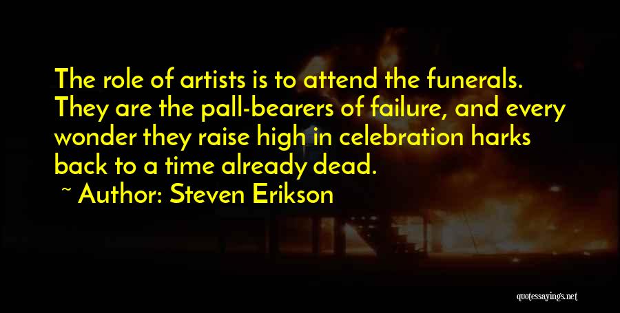 Steven Erikson Quotes: The Role Of Artists Is To Attend The Funerals. They Are The Pall-bearers Of Failure, And Every Wonder They Raise