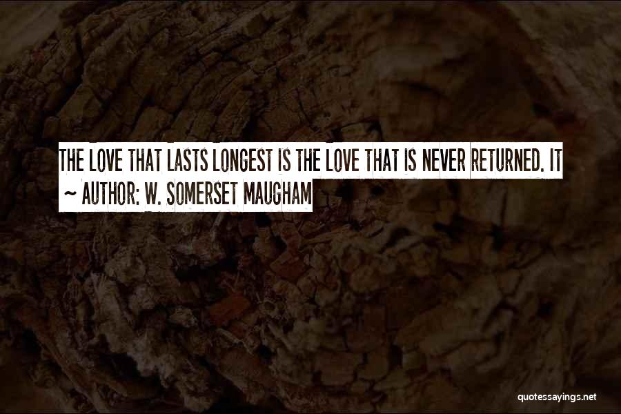 W. Somerset Maugham Quotes: The Love That Lasts Longest Is The Love That Is Never Returned. It