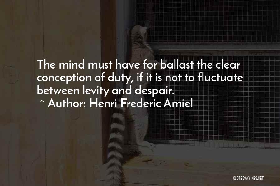 Henri Frederic Amiel Quotes: The Mind Must Have For Ballast The Clear Conception Of Duty, If It Is Not To Fluctuate Between Levity And