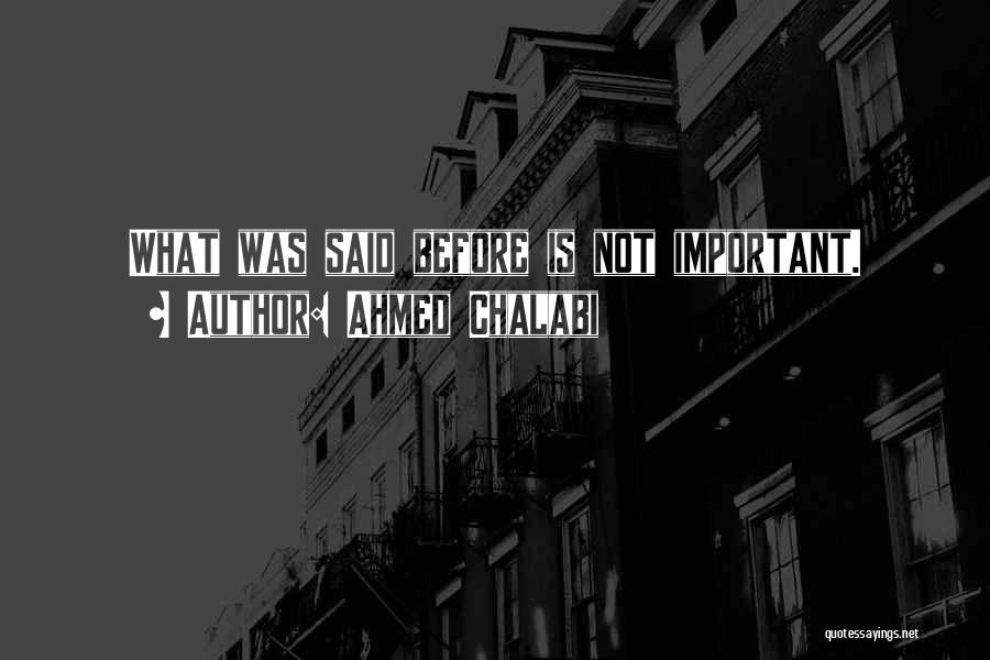 Ahmed Chalabi Quotes: What Was Said Before Is Not Important.