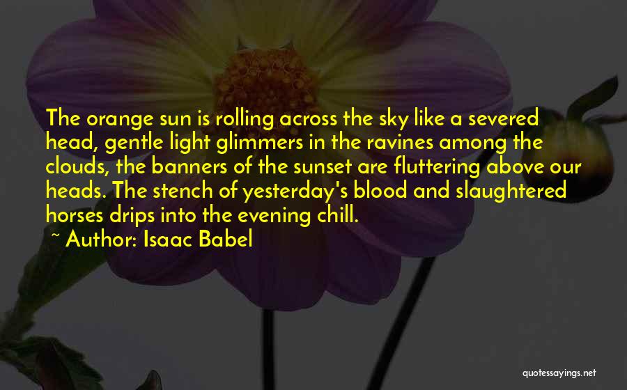 Isaac Babel Quotes: The Orange Sun Is Rolling Across The Sky Like A Severed Head, Gentle Light Glimmers In The Ravines Among The
