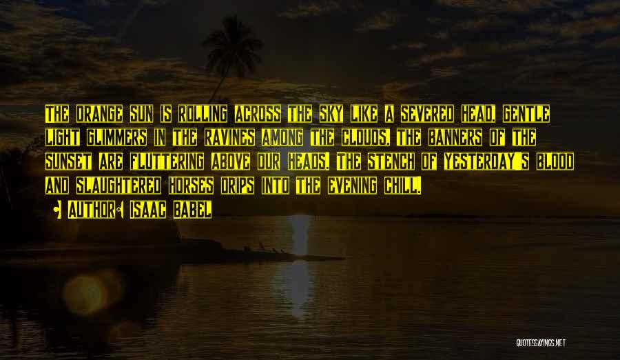 Isaac Babel Quotes: The Orange Sun Is Rolling Across The Sky Like A Severed Head, Gentle Light Glimmers In The Ravines Among The