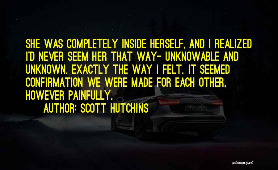 Scott Hutchins Quotes: She Was Completely Inside Herself, And I Realized I'd Never Seem Her That Way- Unknowable And Unknown. Exactly The Way