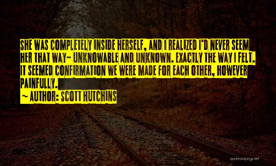 Scott Hutchins Quotes: She Was Completely Inside Herself, And I Realized I'd Never Seem Her That Way- Unknowable And Unknown. Exactly The Way