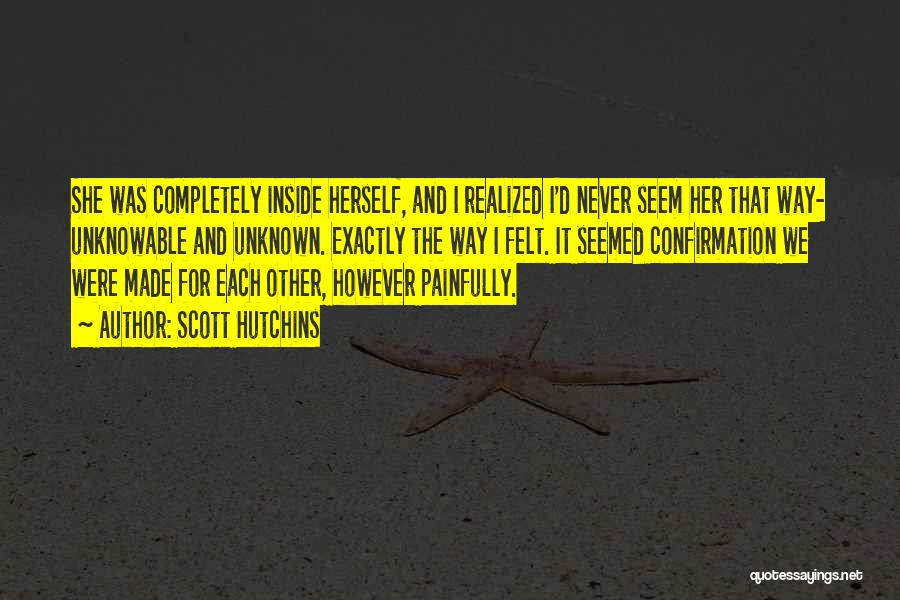 Scott Hutchins Quotes: She Was Completely Inside Herself, And I Realized I'd Never Seem Her That Way- Unknowable And Unknown. Exactly The Way