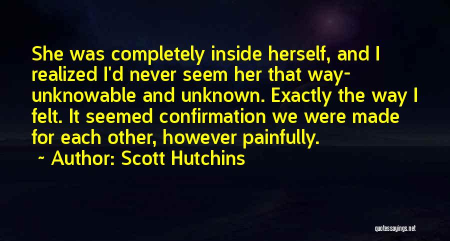 Scott Hutchins Quotes: She Was Completely Inside Herself, And I Realized I'd Never Seem Her That Way- Unknowable And Unknown. Exactly The Way
