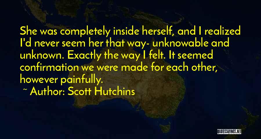 Scott Hutchins Quotes: She Was Completely Inside Herself, And I Realized I'd Never Seem Her That Way- Unknowable And Unknown. Exactly The Way