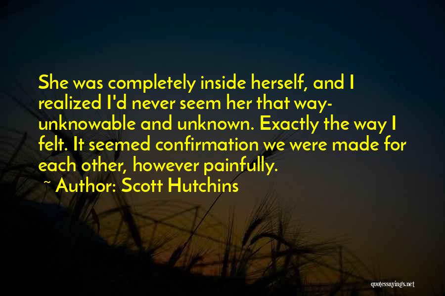 Scott Hutchins Quotes: She Was Completely Inside Herself, And I Realized I'd Never Seem Her That Way- Unknowable And Unknown. Exactly The Way