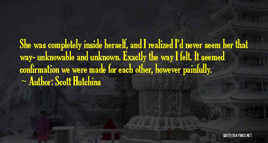 Scott Hutchins Quotes: She Was Completely Inside Herself, And I Realized I'd Never Seem Her That Way- Unknowable And Unknown. Exactly The Way