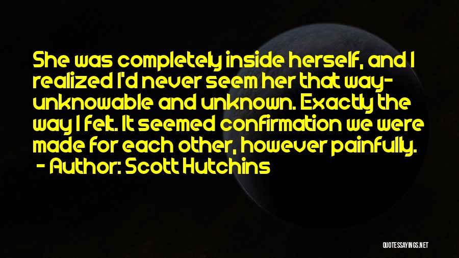 Scott Hutchins Quotes: She Was Completely Inside Herself, And I Realized I'd Never Seem Her That Way- Unknowable And Unknown. Exactly The Way