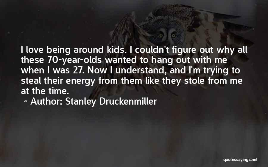 Stanley Druckenmiller Quotes: I Love Being Around Kids. I Couldn't Figure Out Why All These 70-year-olds Wanted To Hang Out With Me When