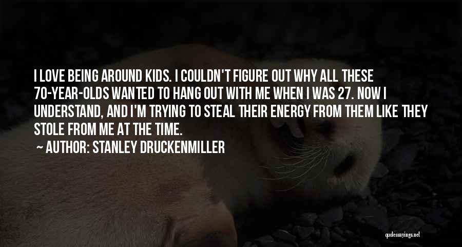 Stanley Druckenmiller Quotes: I Love Being Around Kids. I Couldn't Figure Out Why All These 70-year-olds Wanted To Hang Out With Me When