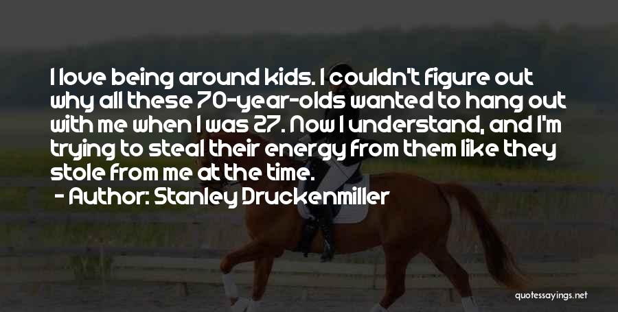 Stanley Druckenmiller Quotes: I Love Being Around Kids. I Couldn't Figure Out Why All These 70-year-olds Wanted To Hang Out With Me When