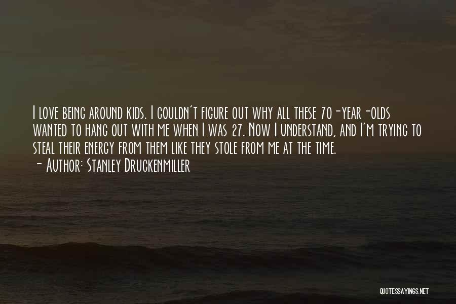 Stanley Druckenmiller Quotes: I Love Being Around Kids. I Couldn't Figure Out Why All These 70-year-olds Wanted To Hang Out With Me When