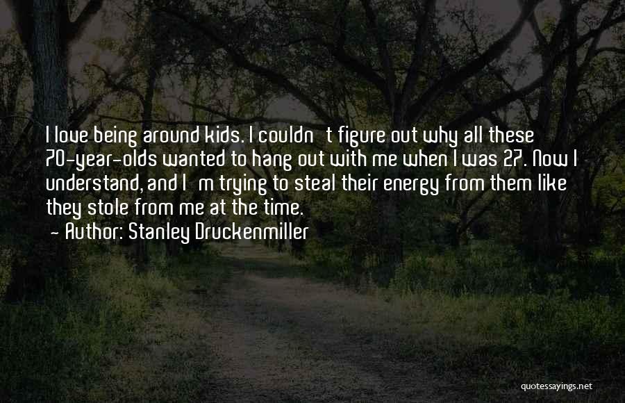 Stanley Druckenmiller Quotes: I Love Being Around Kids. I Couldn't Figure Out Why All These 70-year-olds Wanted To Hang Out With Me When