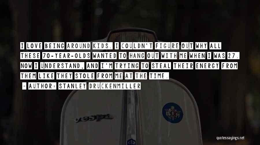Stanley Druckenmiller Quotes: I Love Being Around Kids. I Couldn't Figure Out Why All These 70-year-olds Wanted To Hang Out With Me When